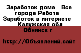 Заработок дома - Все города Работа » Заработок в интернете   . Калужская обл.,Обнинск г.